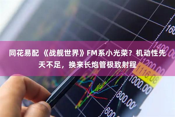 同花易配 《战舰世界》FM系小光荣？机动性先天不足，换来长炮管极致射程